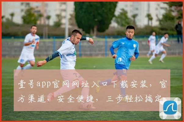 壹号app官网网址入口下载安装，官方渠道，安全便捷，三步轻松搞定，不容错过