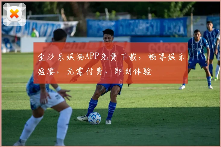 金沙乐娱场APP免费下载，畅享娱乐盛宴，无需付费，即刻体验