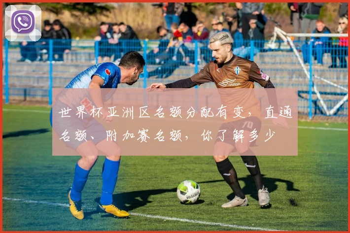 世界杯亚洲区名额分配有变，直通名额、附加赛名额，你了解多少