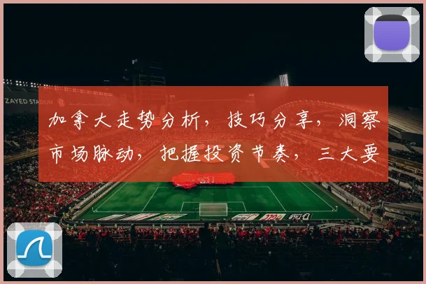 加拿大走势分析，技巧分享，洞察市场脉动，把握投资节奏，三大要点必看