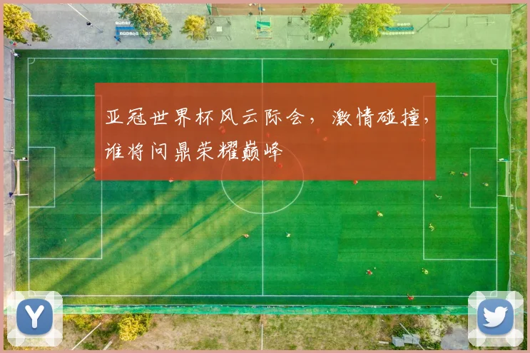 亚冠世界杯风云际会，激情碰撞，谁将问鼎荣耀巅峰