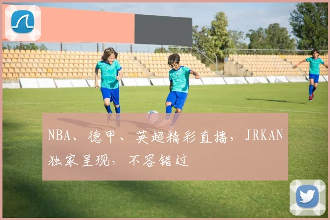 NBA、德甲、英超精彩直播，JRKAN独家呈现，不容错过