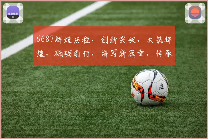6687辉煌历程，创新突破，共筑辉煌，砥砺前行，谱写新篇章，传承卓越精神