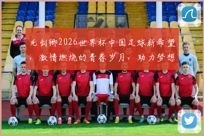 毛剑卿2026世界杯中国足球新希望，激情燃烧的青春岁月，助力梦想成真
