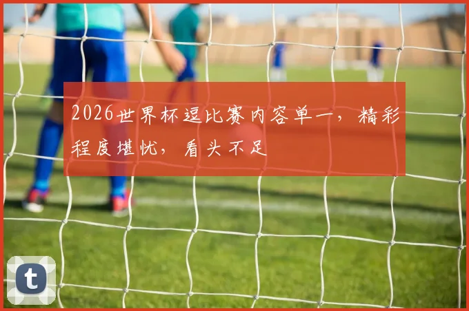 2026世界杯逗比赛内容单一，精彩程度堪忧，看头不足