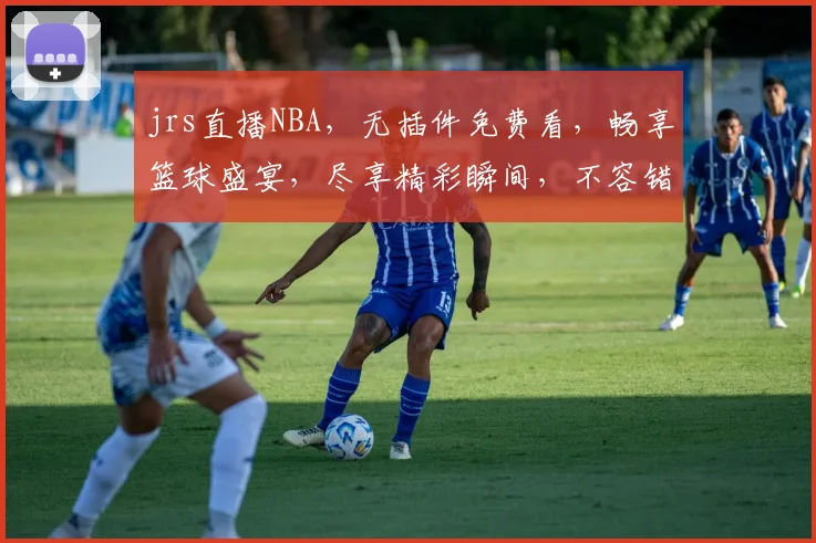 jrs直播NBA，无插件免费看，畅享篮球盛宴，尽享精彩瞬间，不容错过