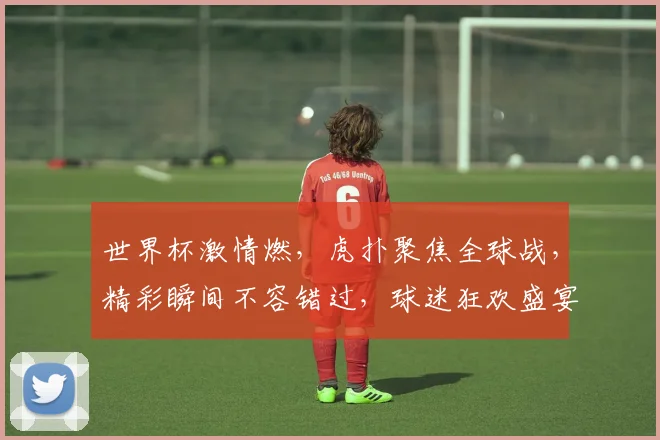 世界杯激情燃，虎扑聚焦全球战，精彩瞬间不容错过，球迷狂欢盛宴