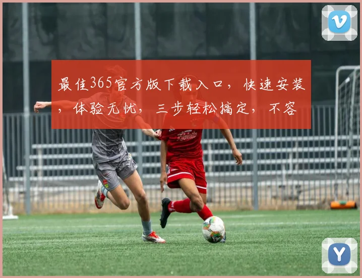 最佳365官方版下载入口，快速安装，体验无忧，三步轻松搞定，不容错过