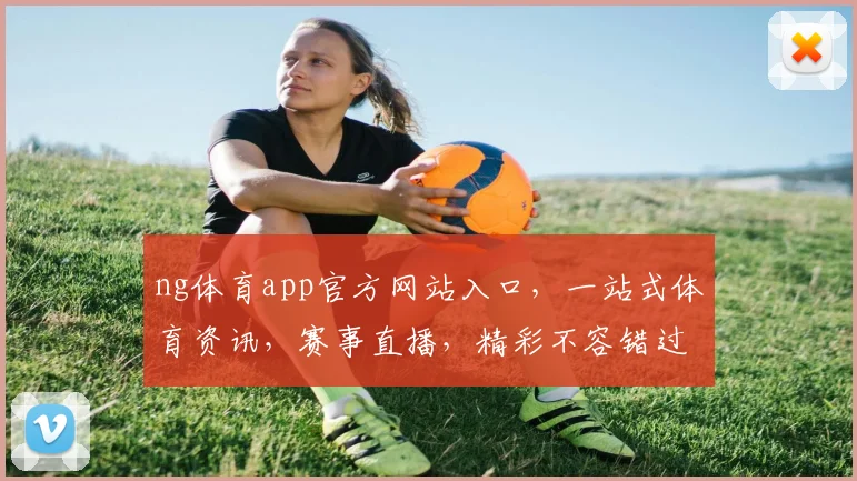 ng体育app官方网站入口，一站式体育资讯，赛事直播，精彩不容错过，三大功能，一网打尽