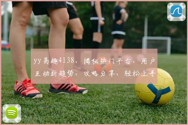 yy易趣4138，揭秘热门平台，用户互动新趋势，攻略分享，轻松上手