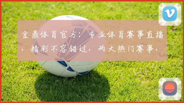 金鼎体育官方：专业体育赛事直播，精彩不容错过，两大热门赛事，尽在金鼎体育