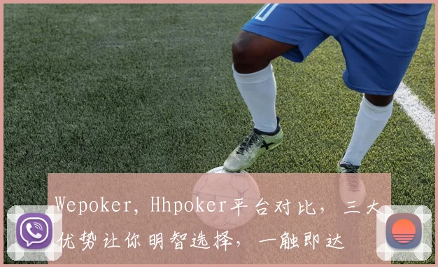 Wepoker, Hhpoker平台对比，三大优势让你明智选择，一触即达