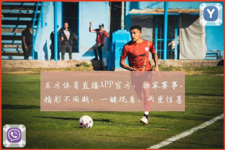 东方体育直播APP官方，独家赛事，精彩不间断，一键观看，两重惊喜，不容错过