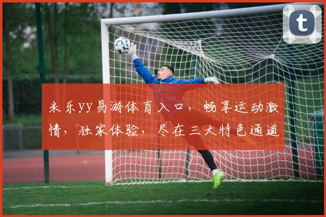 米乐yy易游体育入口，畅享运动激情，独家体验，尽在三大特色通道，速来加入